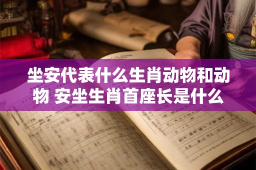 坐安代表什么生肖动物和动物 安坐生肖首座长是什么生肖 坐安代表什么生肖动物和动物 安坐生肖首座长是什么生肖