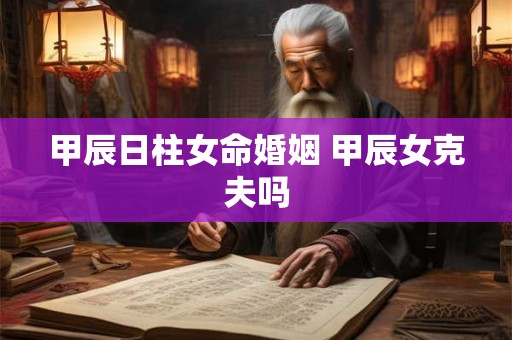 甲辰日柱女命婚姻 甲辰女克夫吗