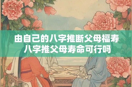 由自己的八字推断父母福寿 八字推父母寿命可行吗 由自己的八字推断父母福寿 八字推父母寿命可行吗