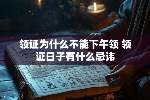 领证为什么不能下午领 领证日子有什么忌讳