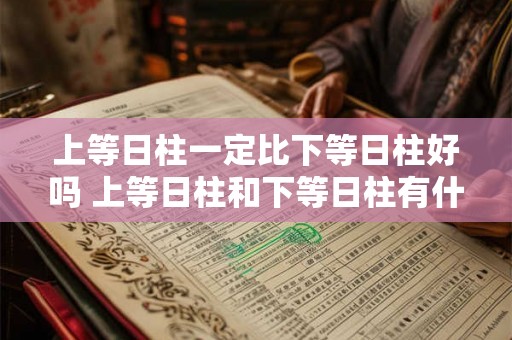 上等日柱一定比下等日柱好吗 上等日柱和下等日柱有什么区别