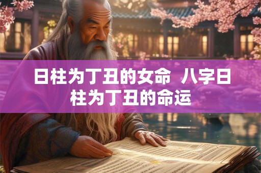 日柱为丁丑的女命  八字日柱为丁丑的命运