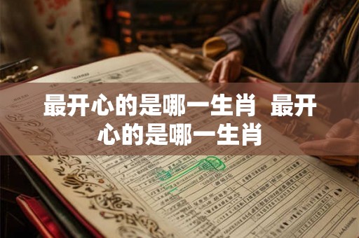最开心的是哪一生肖 最开心的是哪一生肖 最开心的是哪一生肖 最开心的是哪一生肖
