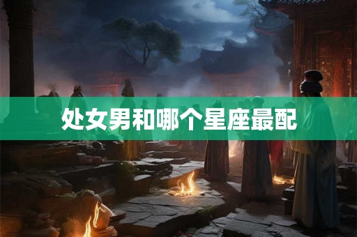 处女男和哪个星座最配 处女男和哪个星座最配