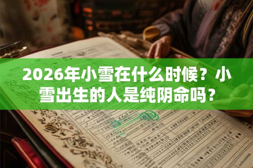 2026年小雪在什么时候？小雪出生的人是纯阴命吗？