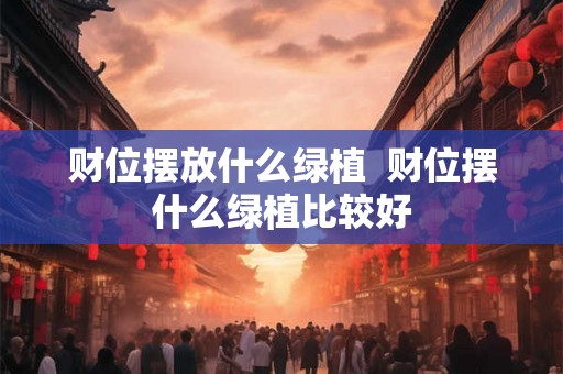 财位摆放什么绿植  财位摆什么绿植比较好