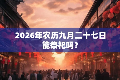 2026年农历九月二十七日能祭祀吗？