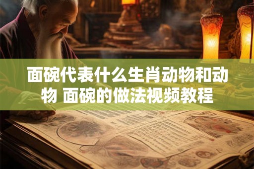 面碗代表什么生肖动物和动物 面碗的做法视频教程