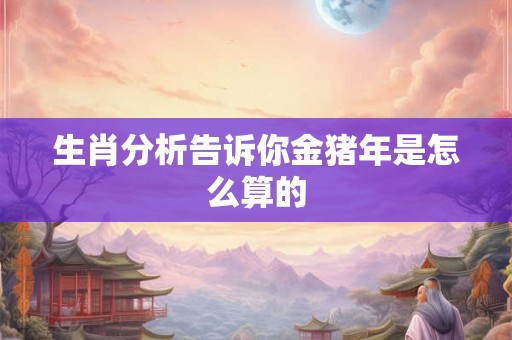 生肖分析告诉你金猪年是怎么算的