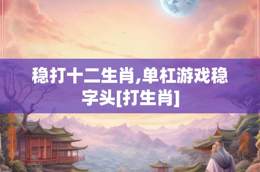 稳打十二生肖,单杠游戏稳字头[打生肖]