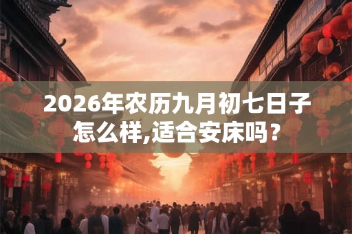 2026年农历九月初七日子怎么样,适合安床吗? 2026年农历九月初七日子怎么样,适合安床吗?