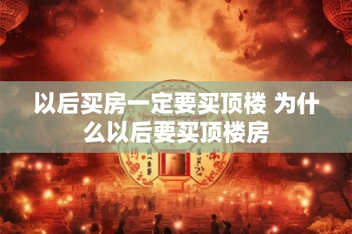 以后买房一定要买顶楼 为什么以后要买顶楼房 以后买房一定要买顶楼 为什么以后要买顶楼房