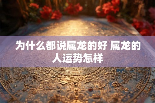 为什么都说属龙的好 属龙的人运势怎样