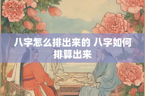 八字怎么排出来的 八字如何排算出来