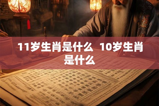 11岁生肖是什么  10岁生肖是什么