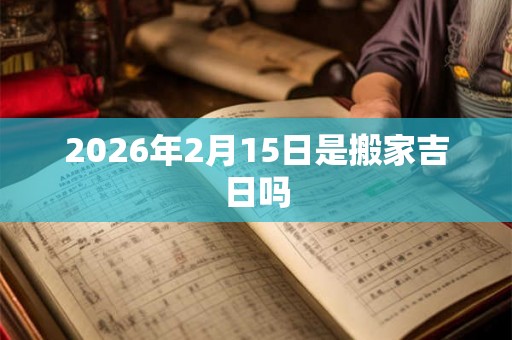 2026年2月15日是搬家吉日吗
