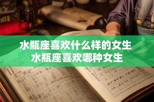 水瓶座喜欢什么样的女生 水瓶座喜欢哪种女生 水瓶座喜欢什么样的女生 水瓶座喜欢哪种女生
