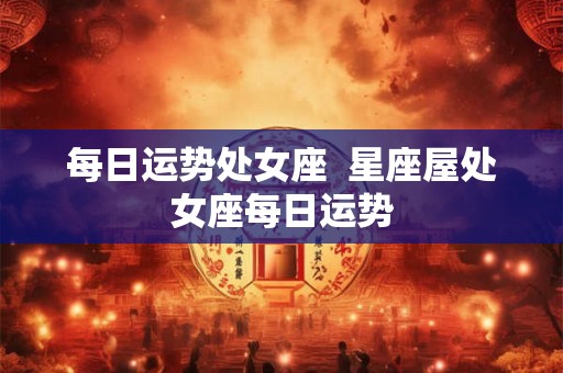 每日运势处女座  星座屋处女座每日运势
