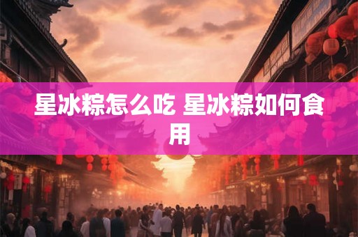 星冰粽怎么吃 星冰粽如何食用
