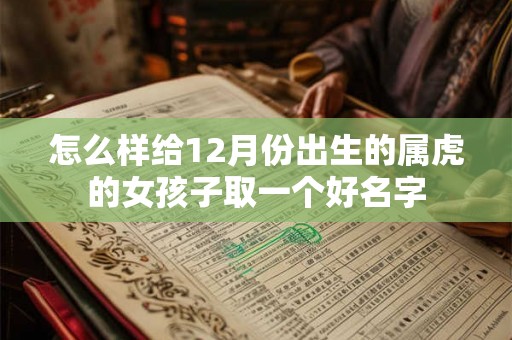 怎么样给12月份出生的属虎的女孩子取一个好名字 怎么样给12月份出生的属虎的女孩子取一个好名字