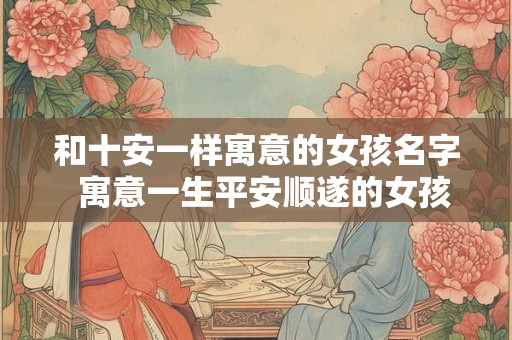 和十安一样寓意的女孩名字 寓意一生平安顺遂的女孩名字 和十安一样寓意的女孩名字 寓意一生平安顺遂的女孩名字