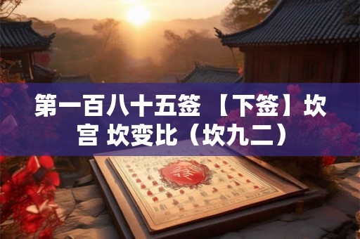 第一百八十五签 【下签】坎宫 坎变比（坎九二）