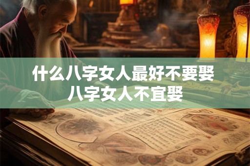 什么八字女人最好不要娶 八字女人不宜娶