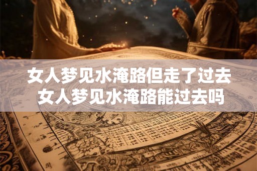 女人梦见水淹路但走了过去 女人梦见水淹路能过去吗