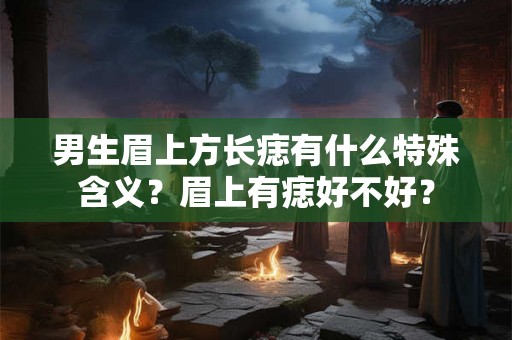 男生眉上方长痣有什么特殊含义?眉上有痣好不好? 男生眉上方长痣有什么特殊含义?眉上有痣好不好?