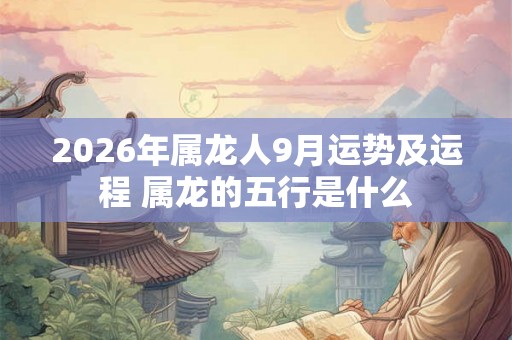 2026年属龙人9月运势及运程 属龙的五行是什么