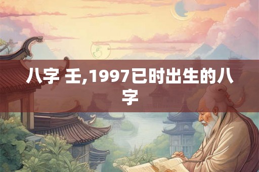 八字 壬,1997已时出生的八字