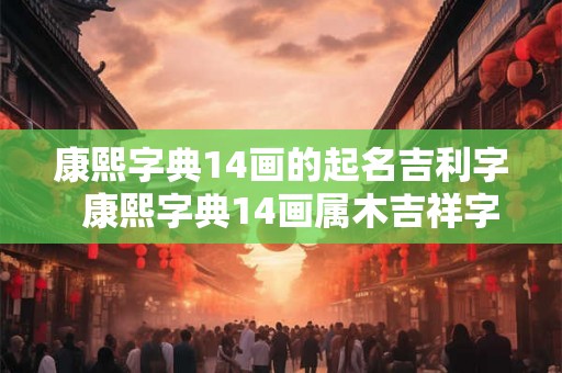 康熙字典14画的起名吉利字  康熙字典14画属木吉祥字解释