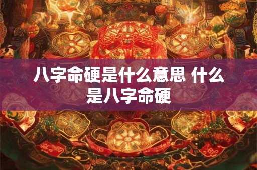 八字命硬是什么意思 什么是八字命硬