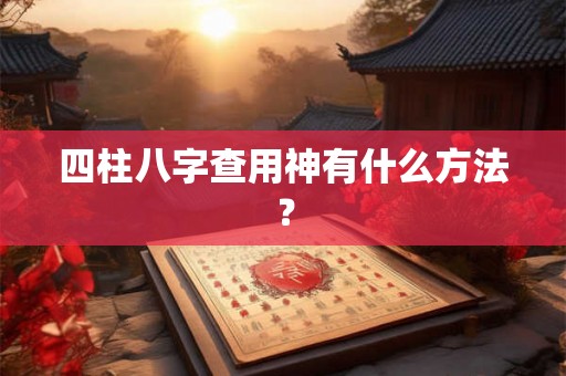 四柱八字查用神有什么方法？