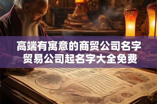 高端有寓意的商贸公司名字 贸易公司起名字大全免费