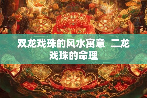 双龙戏珠的风水寓意 二龙戏珠的命理 双龙戏珠的风水寓意 二龙戏珠的命理