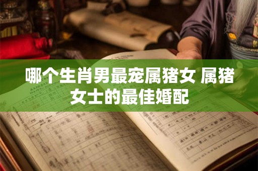 哪个生肖男最宠属猪女 属猪女士的最佳婚配
