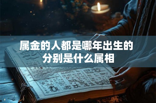 属金的人都是哪年出生的 分别是什么属相