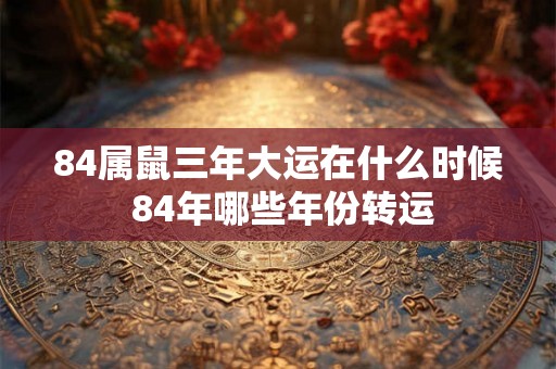 84属鼠三年大运在什么时候 84年哪些年份转运
