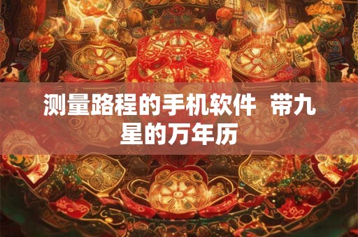 测量路程的手机软件  带九星的万年历