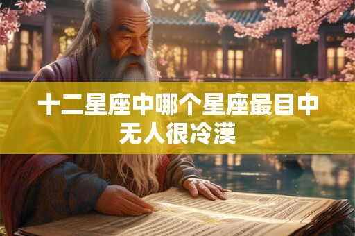 十二星座中哪个星座最目中无人很冷漠