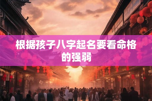 根据孩子八字起名要看命格的强弱