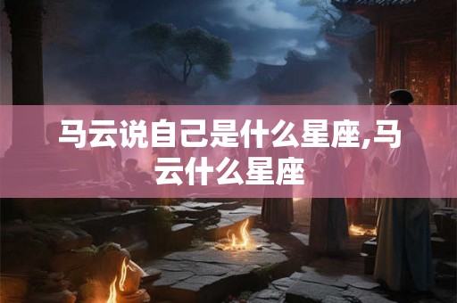 马云说自己是什么星座,马云什么星座