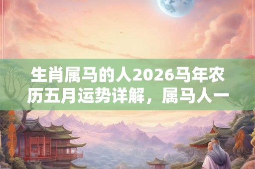 生肖属马的人2026马年农历五月运势详解，属马人一辈子的克星