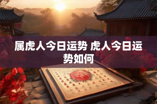 属虎人今日运势 虎人今日运势如何