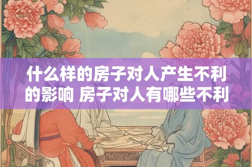 什么样的房子对人产生不利的影响 房子对人有哪些不利影响