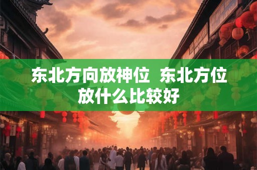 东北方向放神位  东北方位放什么比较好