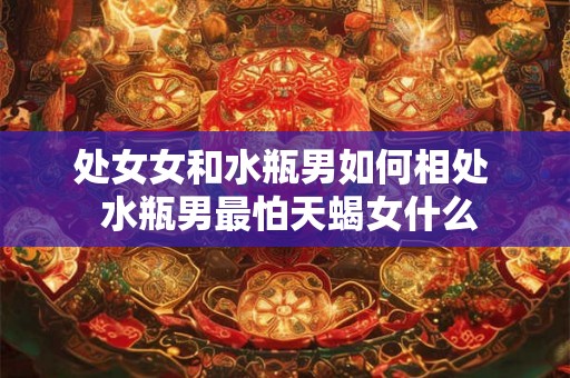 处女女和水瓶男如何相处  水瓶男最怕天蝎女什么