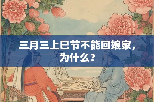 三月三上巳节不能回娘家,为什么? 三月三上巳节不能回娘家,为什么?