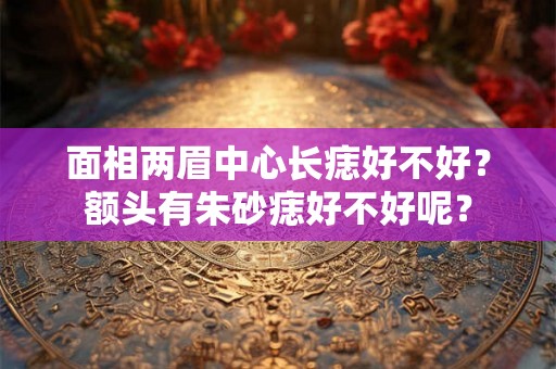 面相两眉中心长痣好不好？额头有朱砂痣好不好呢？